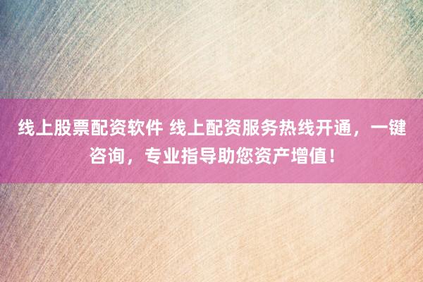 线上股票配资软件 线上配资服务热线开通，一键咨询，专业指导助您资产增值！