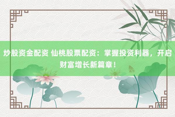 炒股资金配资 仙桃股票配资：掌握投资利器，开启财富增长新篇章！