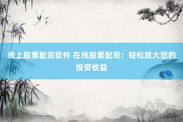 线上股票配资软件 在线股票配资：轻松放大您的投资收益