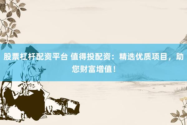 股票杠杆配资平台 值得投配资：精选优质项目，助您财富增值！