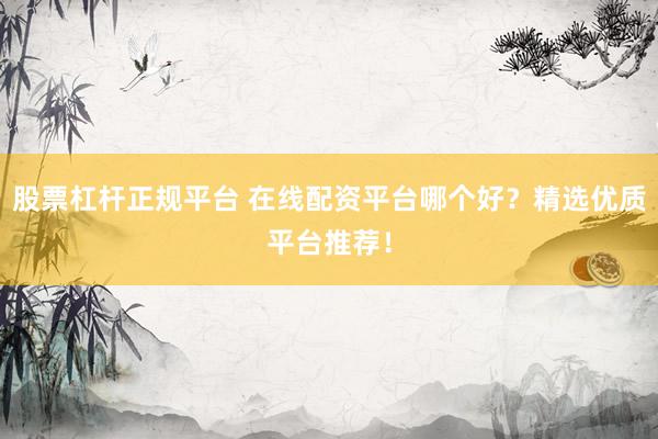 股票杠杆正规平台 在线配资平台哪个好？精选优质平台推荐！