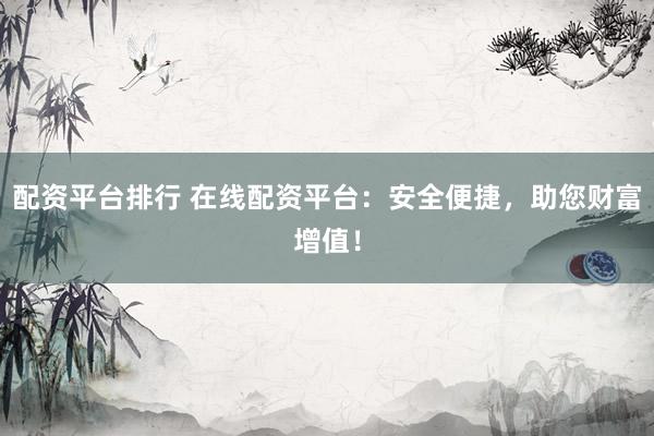 配资平台排行 在线配资平台：安全便捷，助您财富增值！
