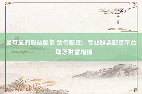 最可靠的股票配资 铭传配资：专业股票配资平台，助您财富增值