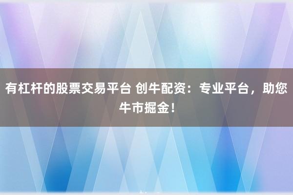 有杠杆的股票交易平台 创牛配资：专业平台，助您牛市掘金！