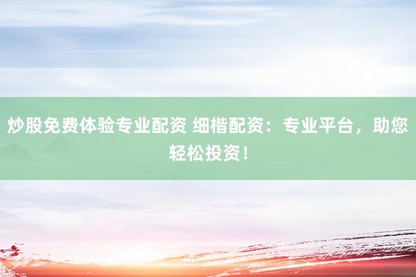 炒股免费体验专业配资 细楷配资：专业平台，助您轻松投资！