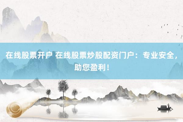 在线股票开户 在线股票炒股配资门户：专业安全，助您盈利！