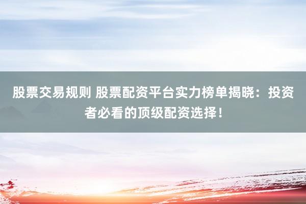 股票交易规则 股票配资平台实力榜单揭晓：投资者必看的顶级配资选择！