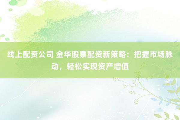 线上配资公司 金华股票配资新策略：把握市场脉动，轻松实现资产增值