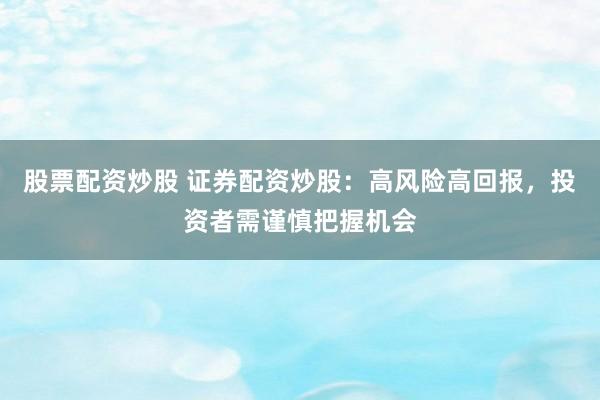 股票配资炒股 证券配资炒股：高风险高回报，投资者需谨慎把握机会