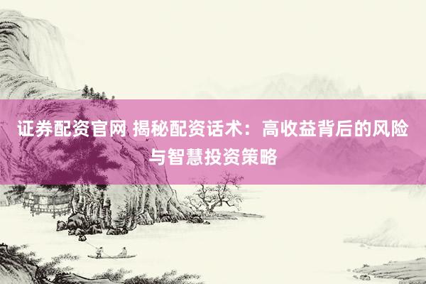 证券配资官网 揭秘配资话术：高收益背后的风险与智慧投资策略