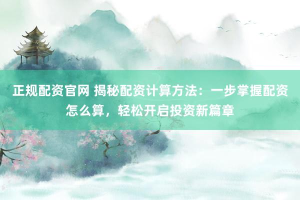 正规配资官网 揭秘配资计算方法：一步掌握配资怎么算，轻松开启投资新篇章