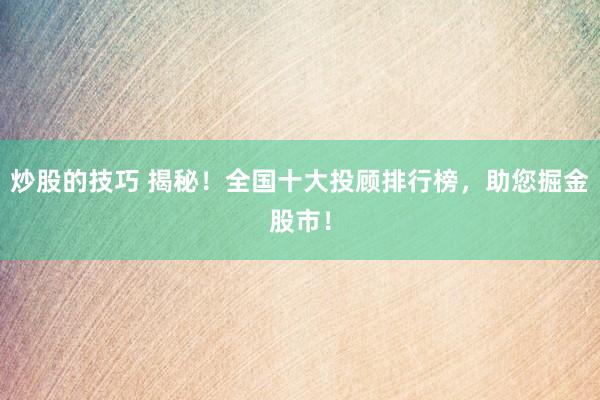 炒股的技巧 揭秘！全国十大投顾排行榜，助您掘金股市！