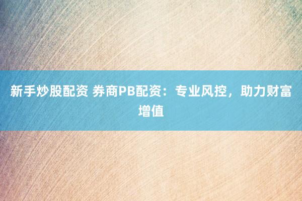 新手炒股配资 券商PB配资：专业风控，助力财富增值
