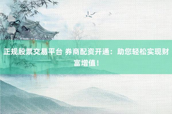 正规股票交易平台 券商配资开通：助您轻松实现财富增值！