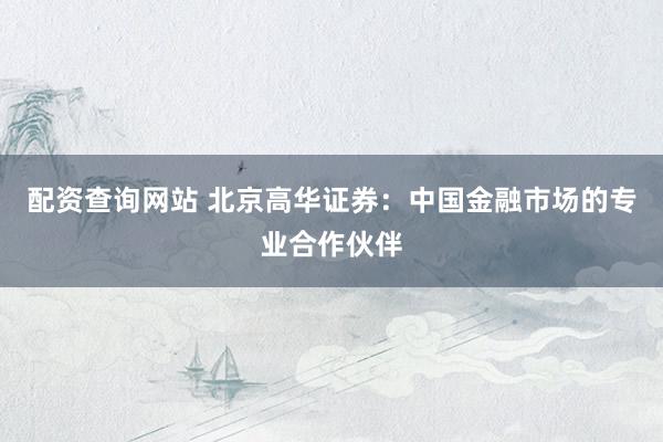 配资查询网站 北京高华证券：中国金融市场的专业合作伙伴