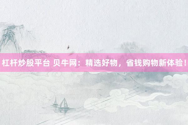 杠杆炒股平台 贝牛网：精选好物，省钱购物新体验！