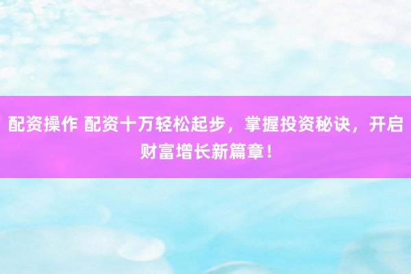 配资操作 配资十万轻松起步，掌握投资秘诀，开启财富增长新篇章！