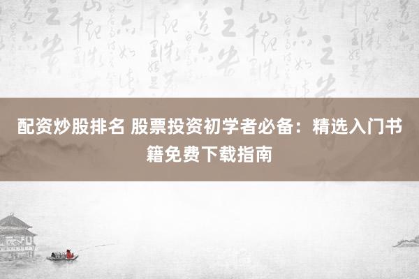 配资炒股排名 股票投资初学者必备：精选入门书籍免费下载指南