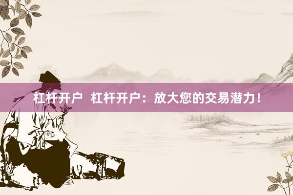 杠杆开户  杠杆开户：放大您的交易潜力！