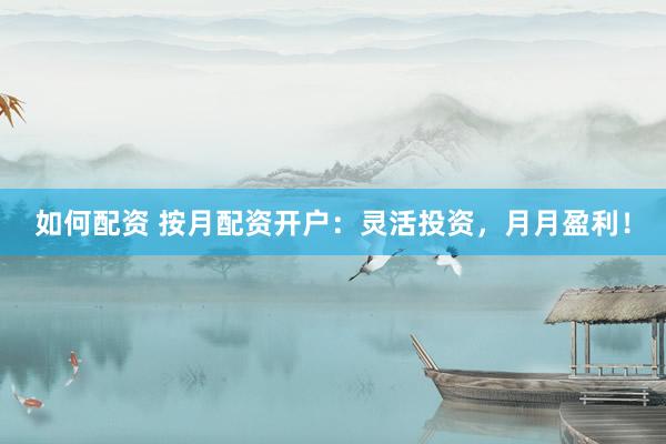 如何配资 按月配资开户：灵活投资，月月盈利！