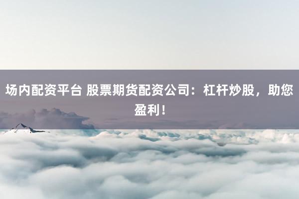 场内配资平台 股票期货配资公司：杠杆炒股，助您盈利！