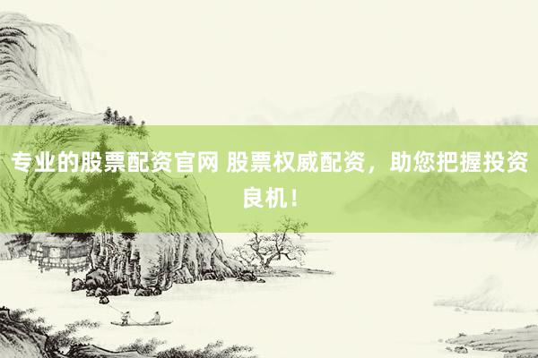 专业的股票配资官网 股票权威配资，助您把握投资良机！