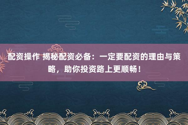 配资操作 揭秘配资必备：一定要配资的理由与策略，助你投资路上更顺畅！