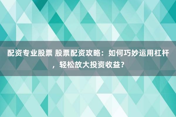 配资专业股票 股票配资攻略：如何巧妙运用杠杆，轻松放大投资收益？