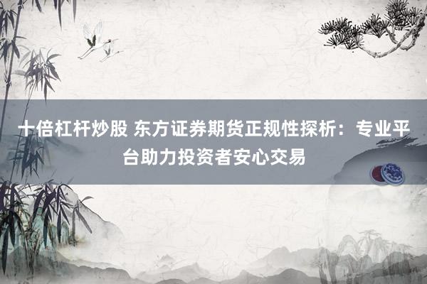 十倍杠杆炒股 东方证券期货正规性探析：专业平台助力投资者安心交易