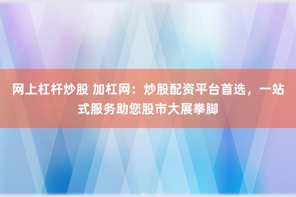 网上杠杆炒股 加杠网：炒股配资平台首选，一站式服务助您股市大展拳脚