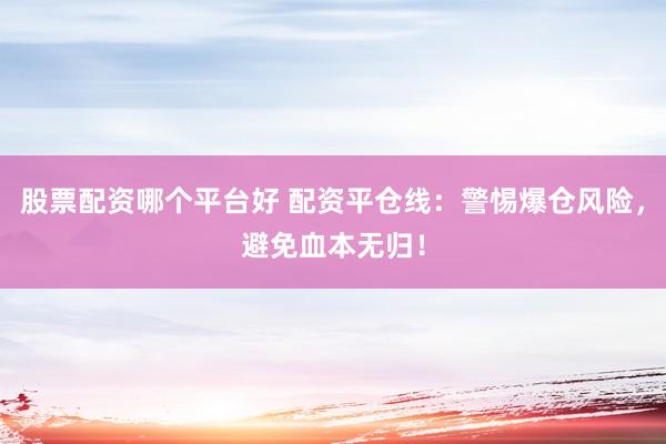 股票配资哪个平台好 配资平仓线：警惕爆仓风险，避免血本无归！