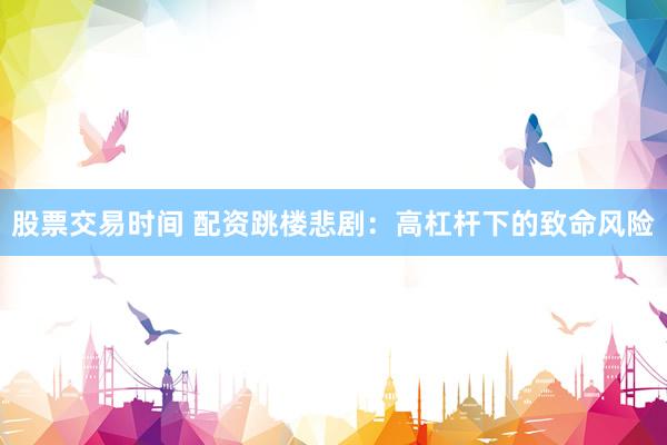 股票交易时间 配资跳楼悲剧：高杠杆下的致命风险