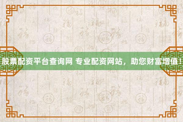 股票配资平台查询网 专业配资网站，助您财富增值！
