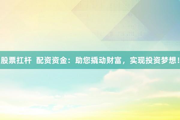 股票扛杆  配资资金：助您撬动财富，实现投资梦想！