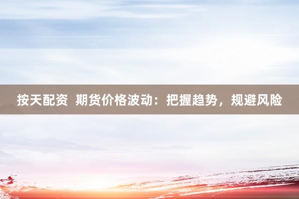 按天配资  期货价格波动：把握趋势，规避风险