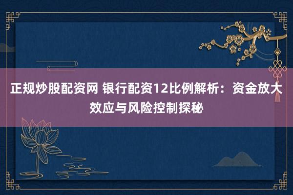 正规炒股配资网 银行配资12比例解析：资金放大效应与风险控制探秘