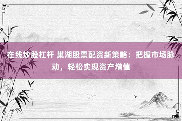 在线炒股杠杆 巢湖股票配资新策略：把握市场脉动，轻松实现资产增值
