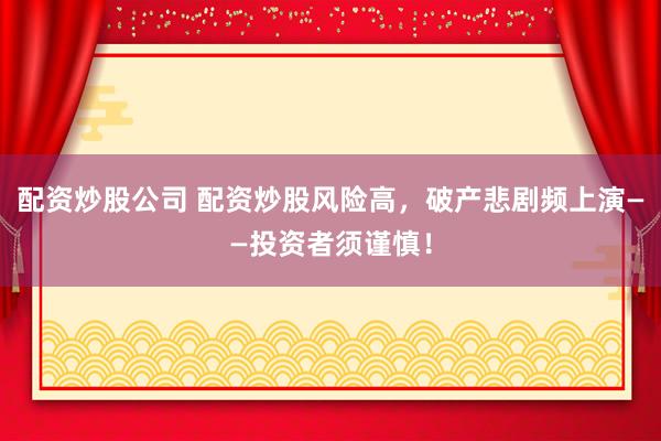 配资炒股公司 配资炒股风险高，破产悲剧频上演——投资者须谨慎！