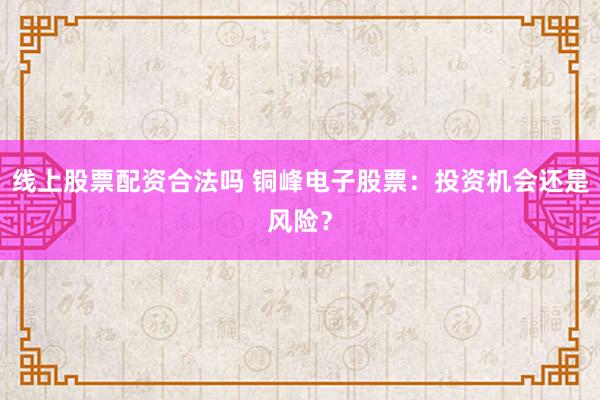 线上股票配资合法吗 铜峰电子股票：投资机会还是风险？
