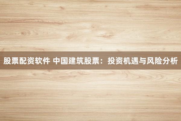 股票配资软件 中国建筑股票：投资机遇与风险分析