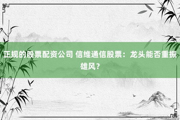 正规的股票配资公司 信维通信股票：龙头能否重振雄风？