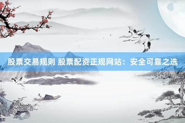 股票交易规则 股票配资正规网站：安全可靠之选