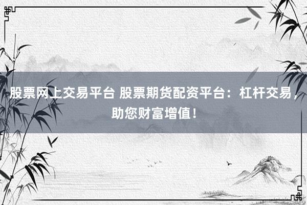 股票网上交易平台 股票期货配资平台：杠杆交易，助您财富增值！