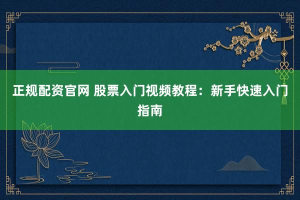 正规配资官网 股票入门视频教程：新手快速入门指南