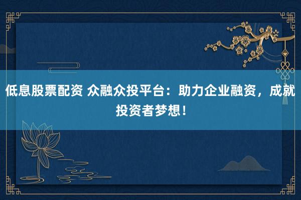 低息股票配资 众融众投平台：助力企业融资，成就投资者梦想！