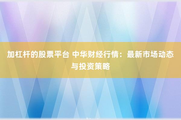 加杠杆的股票平台 中华财经行情：最新市场动态与投资策略