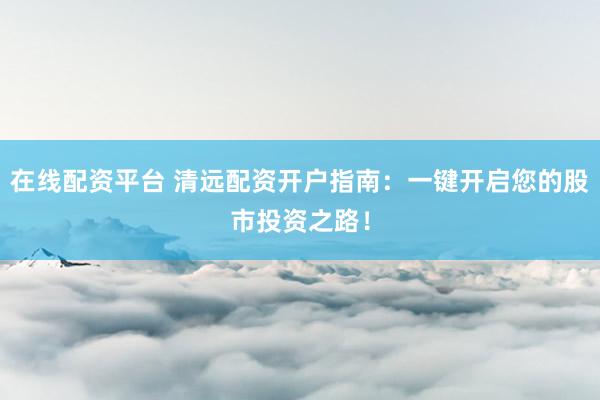 在线配资平台 清远配资开户指南：一键开启您的股市投资之路！