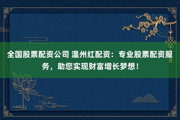 全国股票配资公司 温州红配资：专业股票配资服务，助您实现财富增长梦想！