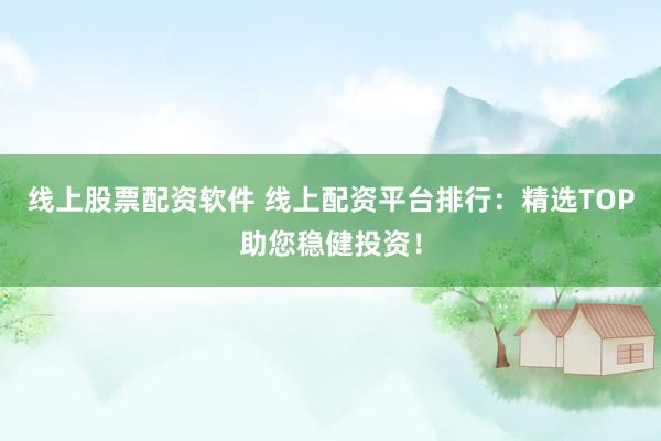 线上股票配资软件 线上配资平台排行：精选TOP助您稳健投资！