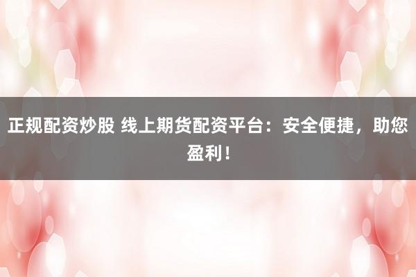 正规配资炒股 线上期货配资平台：安全便捷，助您盈利！